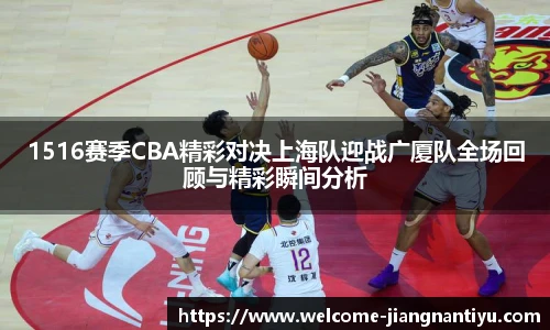 1516赛季CBA精彩对决上海队迎战广厦队全场回顾与精彩瞬间分析